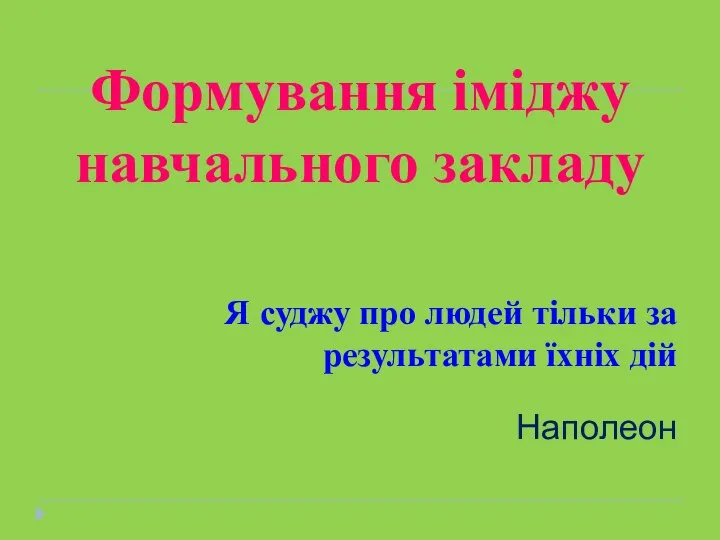 Формування іміджу навчального закладу Я суджу про людей тільки за результатами їхніх дій Наполеон