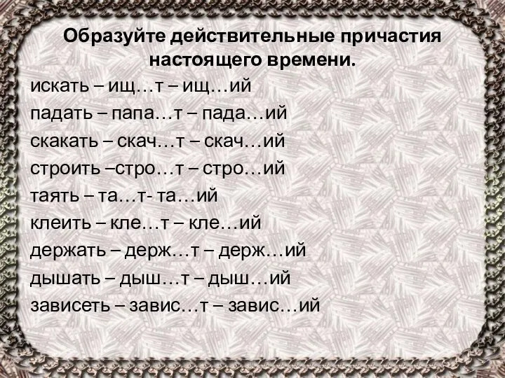 Образуйте действительные причастия настоящего времени. искать – ищ…т – ищ…ий падать