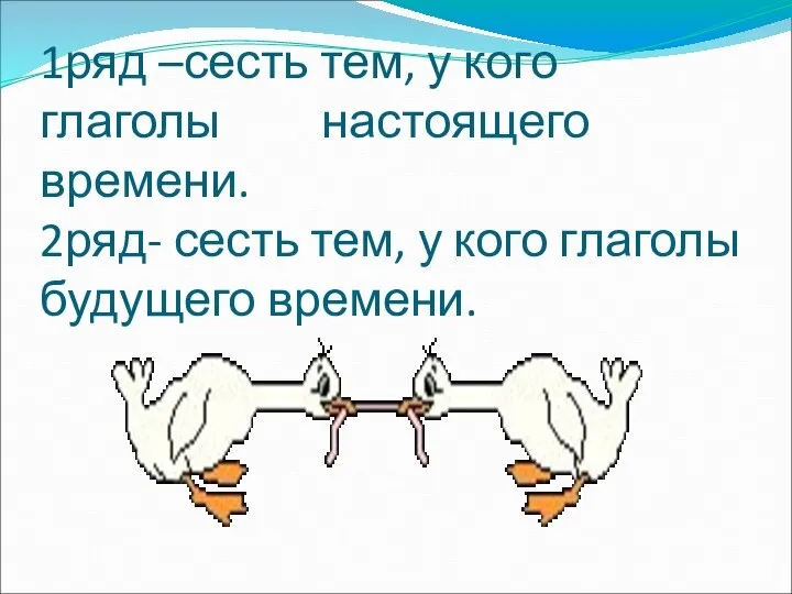 1ряд –сесть тем, у кого глаголы настоящего времени. 2ряд- сесть тем, у кого глаголы будущего времени.