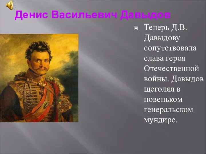 Денис Васильевич Давыдов Теперь Д.В.Давыдову сопутствовала слава героя Отечественной войны. Давыдов щеголял в новеньком генеральском мундире.