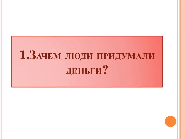 1.Зачем люди придумали деньги?