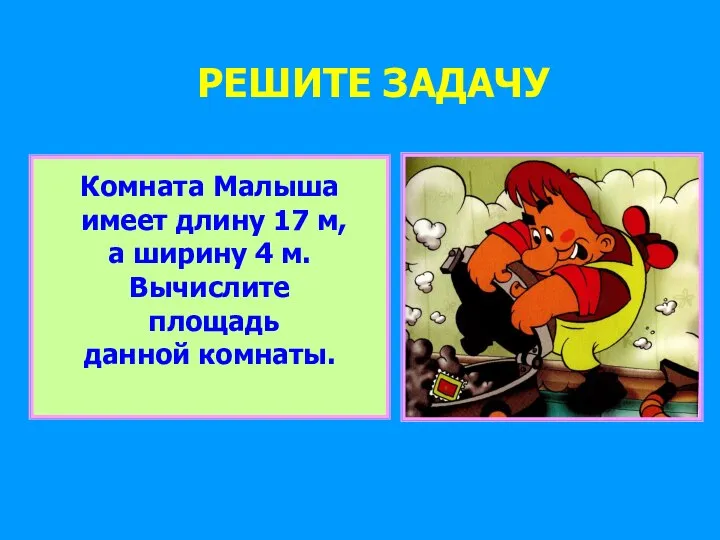 РЕШИТЕ ЗАДАЧУ Комната Малыша имеет длину 17 м, а ширину 4 м. Вычислите площадь данной комнаты.