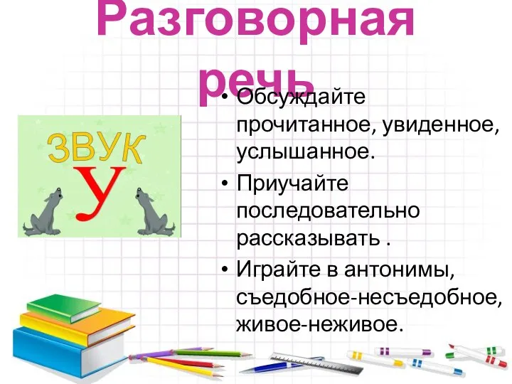 Разговорная речь Обсуждайте прочитанное, увиденное, услышанное. Приучайте последовательно рассказывать . Играйте в антонимы, съедобное-несъедобное, живое-неживое.