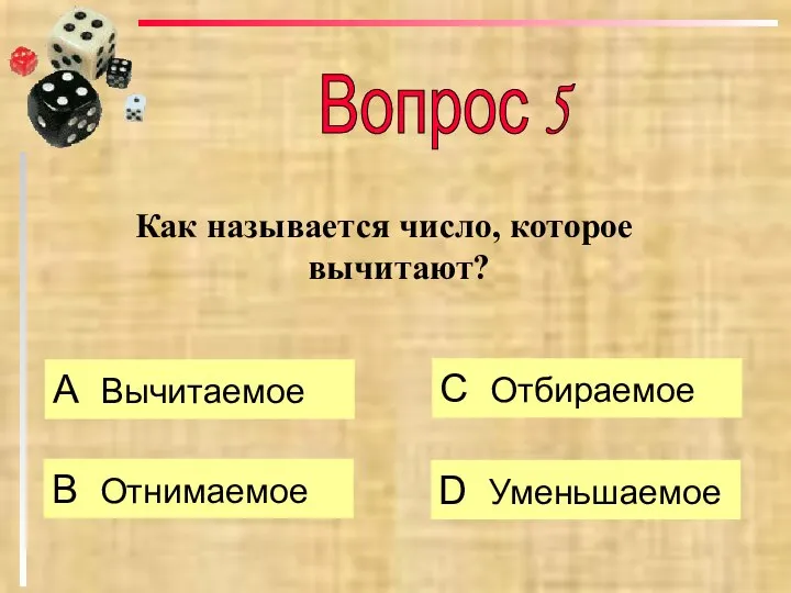 Как называется число, которое вычитают? А Вычитаемое B Отнимаемое C Отбираемое D Уменьшаемое Вопрос 5