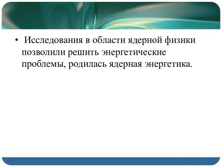 Исследования в области ядерной физики позволили решить энергетические проблемы, родилась ядерная энергетика.