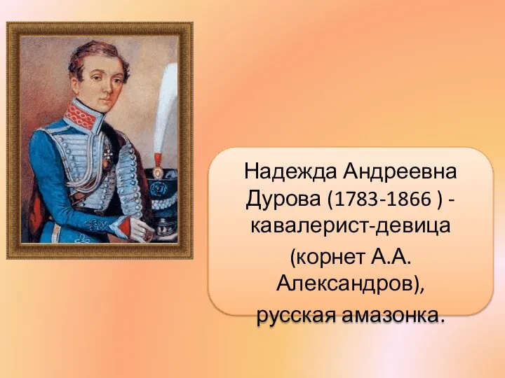 Надежда Андреевна Дурова (1783-1866 ) -кавалерист-девица (корнет А.А. Александров), русская амазонка.