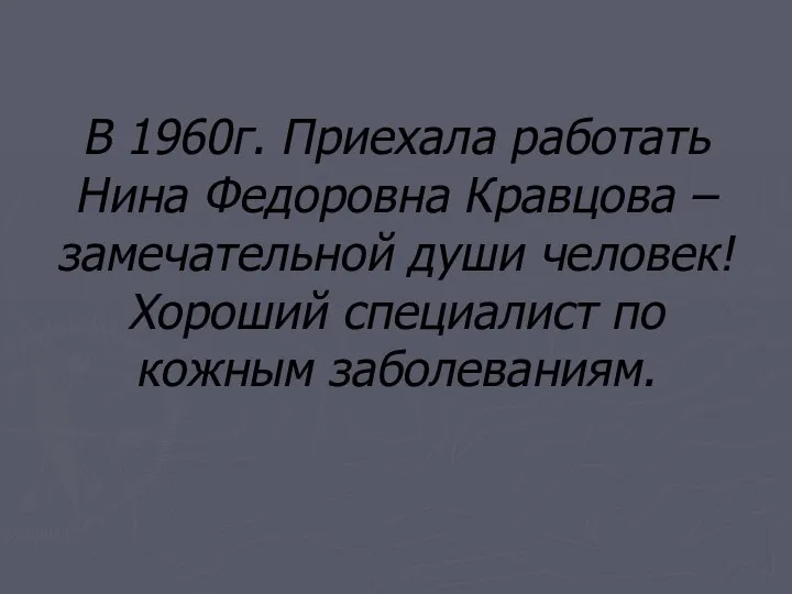 В 1960г. Приехала работать Нина Федоровна Кравцова – замечательной души человек! Хороший специалист по кожным заболеваниям.