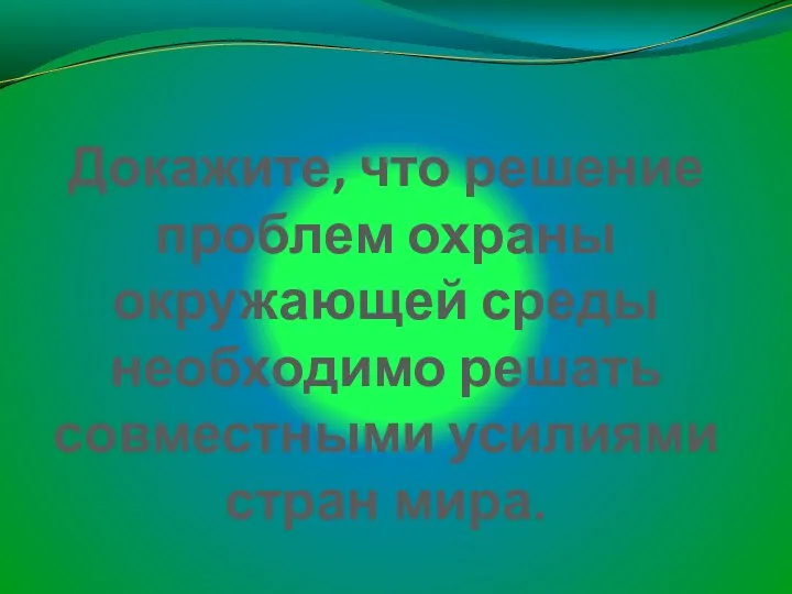 Докажите, что решение проблем охраны окружающей среды необходимо решать совместными усилиями стран мира.