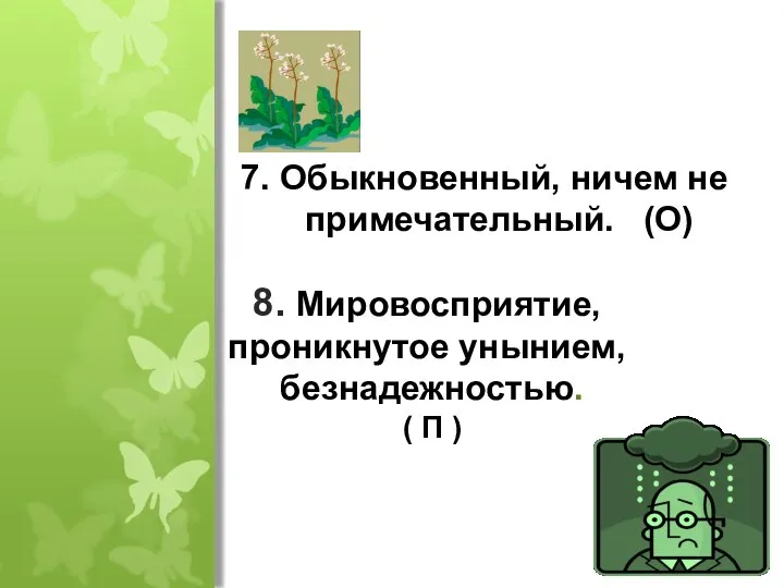 7. Обыкновенный, ничем не примечательный. (О) 8. Мировосприятие, проникнутое унынием, безнадежностью. ( П )