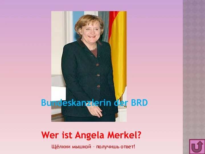 Wer ist Angela Merkel? Bundeskanzlerin der BRD Щёлкни мышкой – получишь ответ!