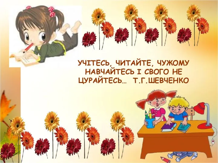 УЧІТЕСЬ, ЧИТАЙТЕ, ЧУЖОМУ НАВЧАЙТЕСЬ І СВОГО НЕ ЦУРАЙТЕСЬ… Т.Г.ШЕВЧЕНКО