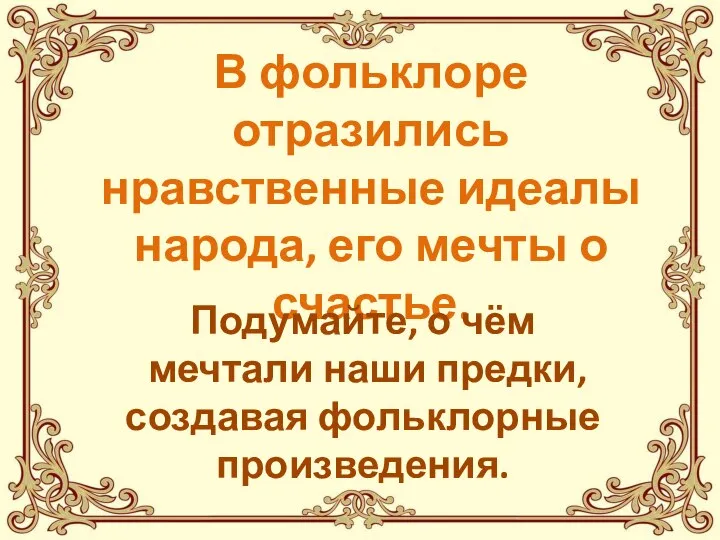 В фольклоре отразились нравственные идеалы народа, его мечты о счастье. Подумайте,