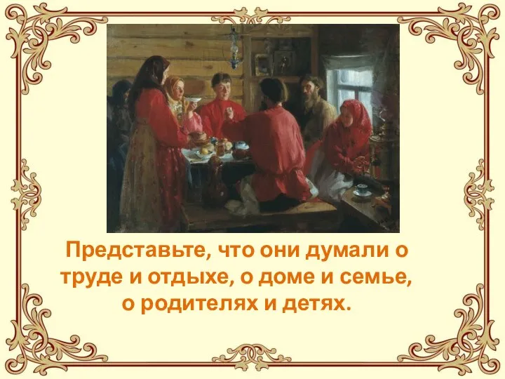 Представьте, что они думали о труде и отдыхе, о доме и семье, о родителях и детях.