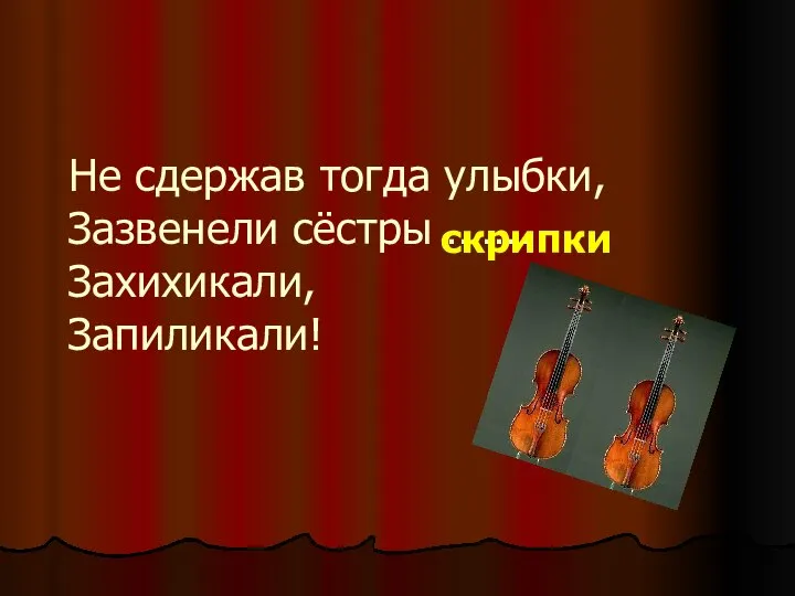 Не сдержав тогда улыбки, Зазвенели сёстры ……. Захихикали, Запиликали! скрипки