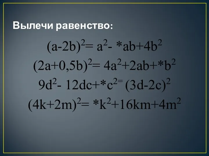 Вылечи равенство: (a-2b)2= a2- *ab+4b2 (2a+0,5b)2= 4a2+2ab+*b2 9d2- 12dc+*c2= (3d-2c)2 (4k+2m)2= *k2+16km+4m2