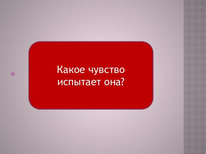 Какое чувство испытает она?