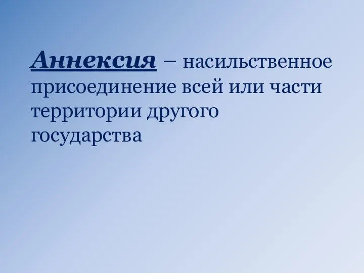 Аннексия – насильственное присоединение всей или части территории другого государства