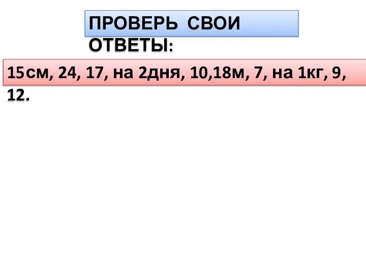 ПРОВЕРЬ СВОИ ОТВЕТЫ: 15см, 24, 17, на 2дня, 10,18м, 7, на 1кг, 9, 12.