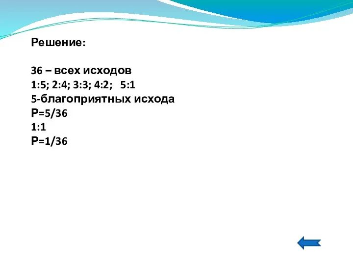 Решение: 36 – всех исходов 1:5; 2:4; 3:3; 4:2; 5:1 5-благоприятных исхода Р=5/36 1:1 Р=1/36