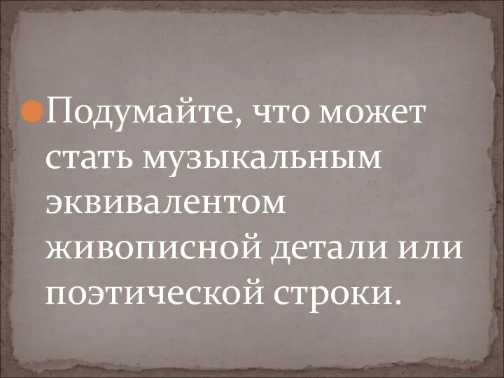 Подумайте, что может стать музыкальным эквивалентом живописной детали или поэтической строки.