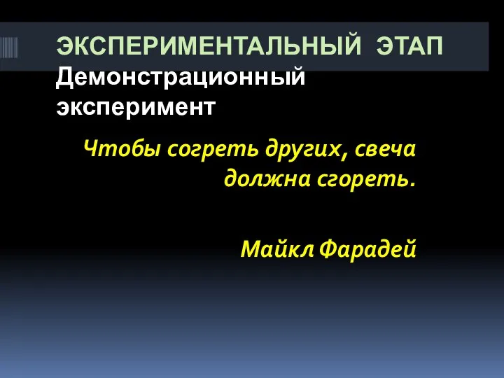 ЭКСПЕРИМЕНТАЛЬНЫЙ ЭТАП Демонстрационный эксперимент Чтобы согреть других, свеча должна сгореть. Майкл Фарадей