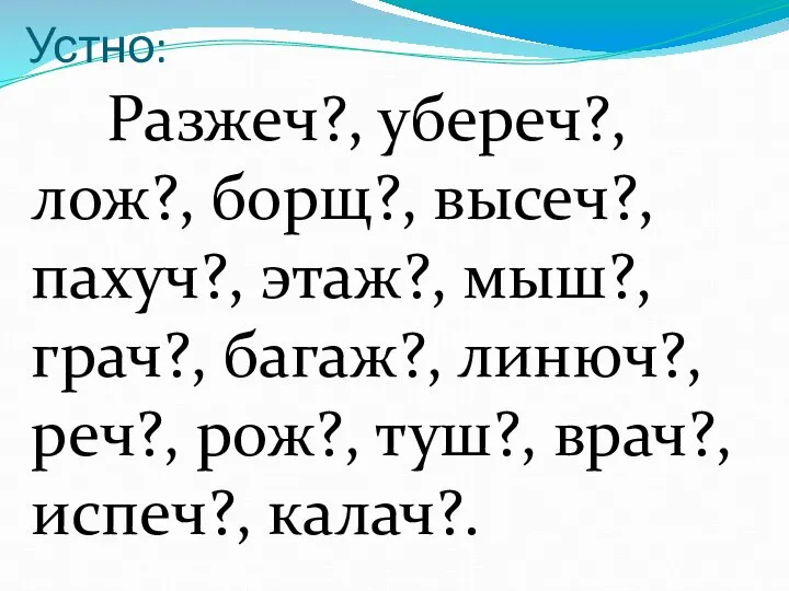 Разжеч?, убереч?, лож?, борщ?, высеч?, пахуч?, этаж?, мыш?, грач?, багаж?, линюч?,