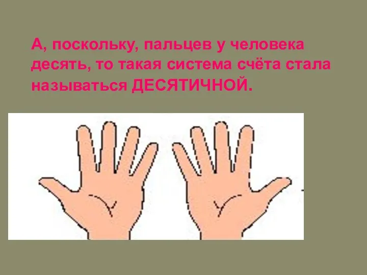 А, поскольку, пальцев у человека десять, то такая система счёта стала называться ДЕСЯТИЧНОЙ.