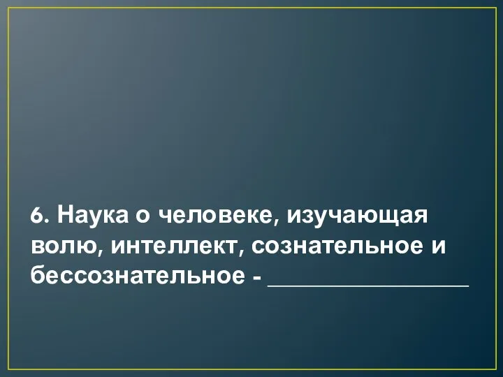 6. Наука о человеке, изучающая волю, интеллект, сознательное и бессознательное - ________________