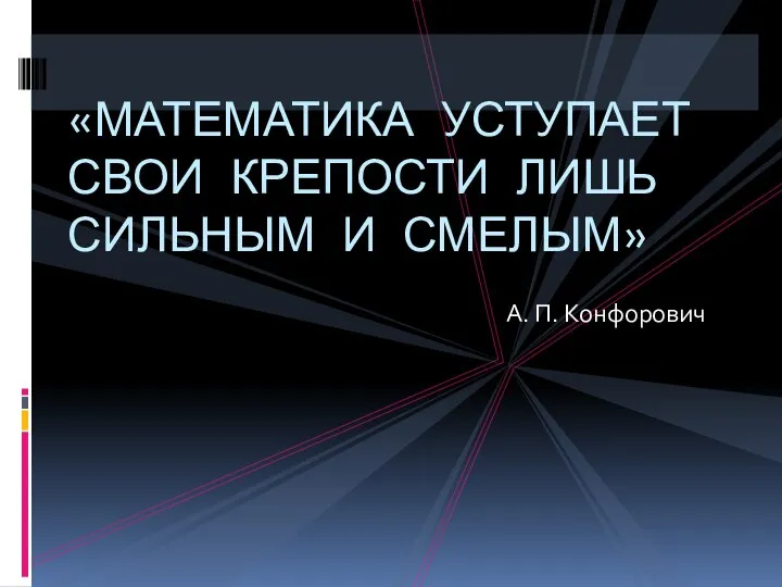 А. П. Конфорович «МАТЕМАТИКА УСТУПАЕТ СВОИ КРЕПОСТИ ЛИШЬ СИЛЬНЫМ И СМЕЛЫМ»