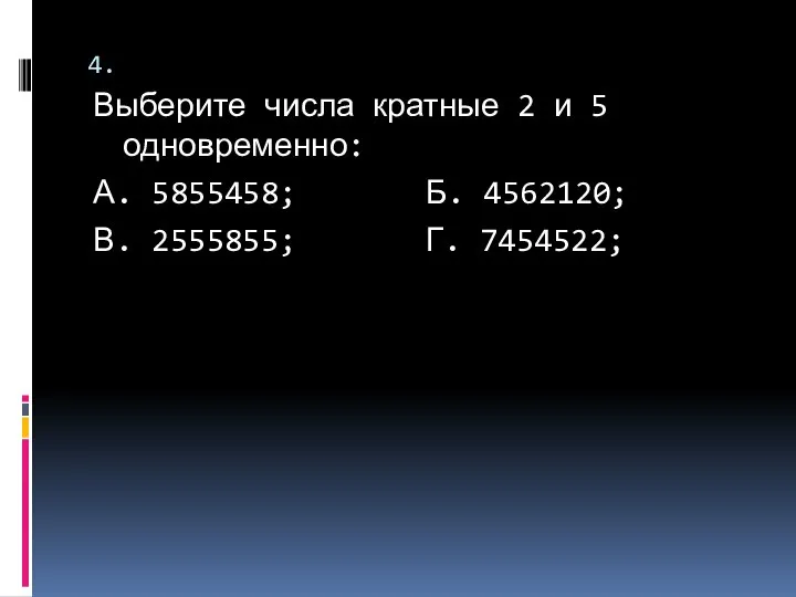 4. Выберите числа кратные 2 и 5 одновременно: А. 5855458; Б. 4562120; В. 2555855; Г. 7454522;