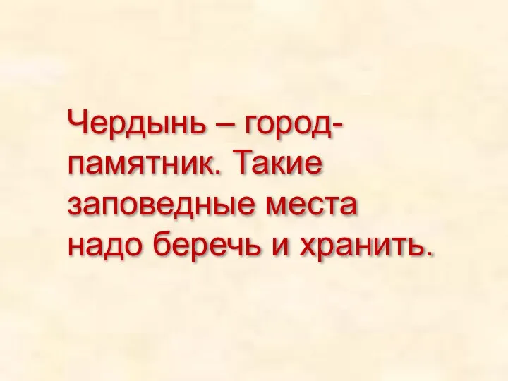 Чердынь – город-памятник. Такие заповедные места надо беречь и хранить.