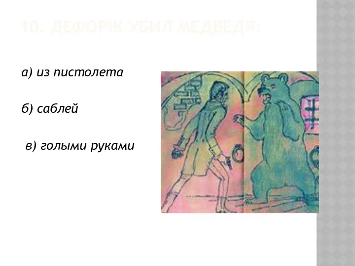 10. ДЕФОРЖ УБИЛ МЕДВЕДЯ: а) из пистолета б) саблей в) голыми руками