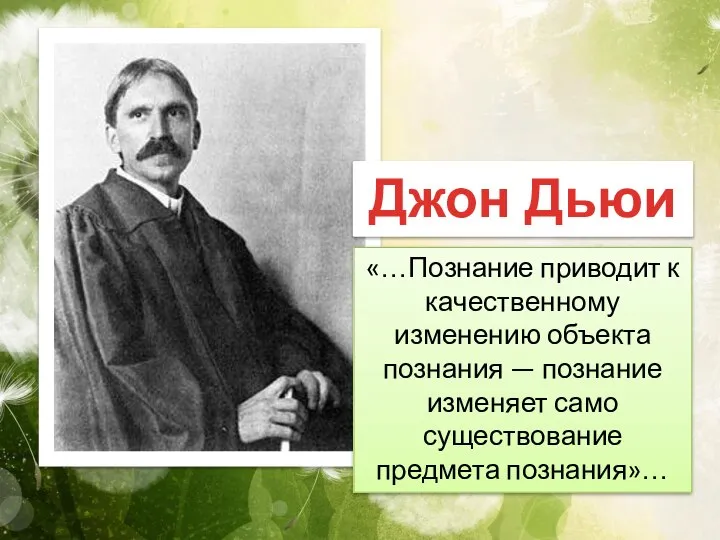 Джон Дьюи «…Познание приводит к качественному изменению объекта познания — познание изменяет само существование предмета познания»…