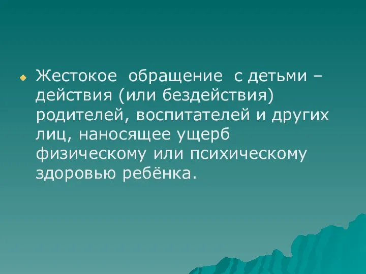 Жестокое обращение с детьми – действия (или бездействия) родителей, воспитателей и