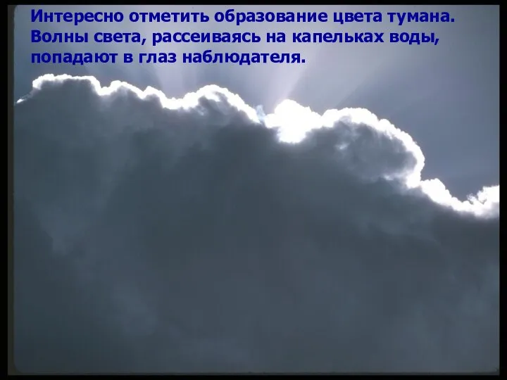 Интересно отметить образование цвета тумана. Волны света, рассеиваясь на капельках воды, попадают в глаз наблюдателя.