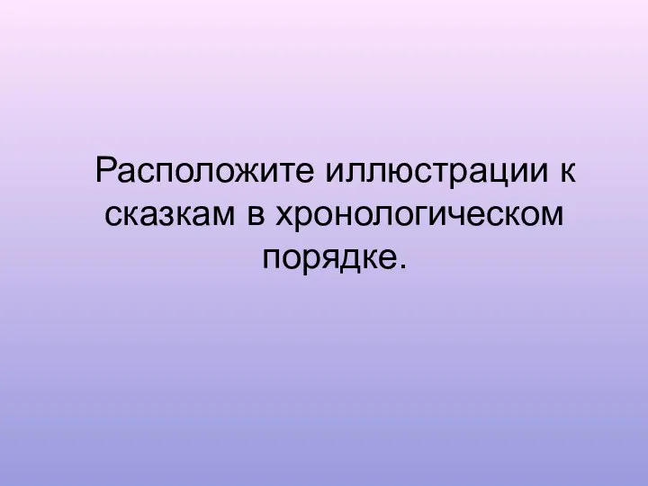 Расположите иллюстрации к сказкам в хронологическом порядке.