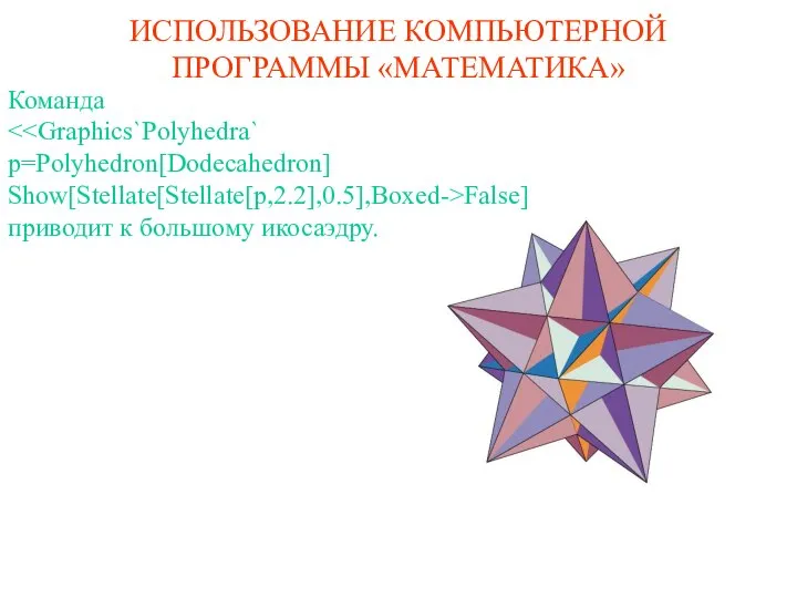 ИСПОЛЬЗОВАНИЕ КОМПЬЮТЕРНОЙ ПРОГРАММЫ «МАТЕМАТИКА» Команда p=Polyhedron[Dodecahedron] Show[Stellate[Stellate[p,2.2],0.5],Boxed->False] приводит к большому икосаэдру.
