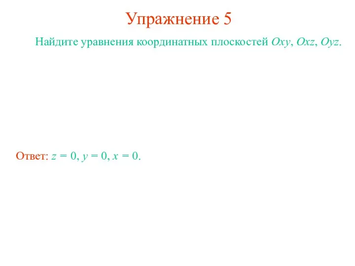 Упражнение 5 Найдите уравнения координатных плоскостей Oxy, Oxz, Oyz. Ответ: z