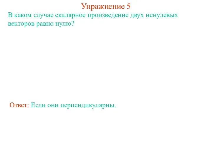 Упражнение 5 В каком случае скалярное произведение двух ненулевых векторов равно нулю? Ответ: Если они перпендикулярны.