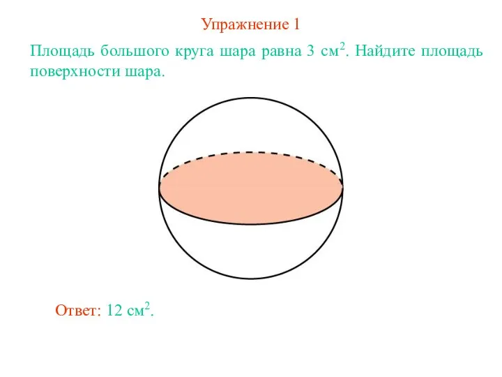 Упражнение 1 Площадь большого круга шара равна 3 см2. Найдите площадь поверхности шара. Ответ: 12 см2.