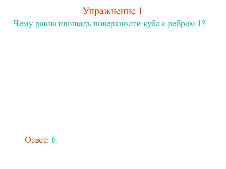 Упражнение 1 Чему равна площадь поверхности куба с ребром 1? Ответ: 6.