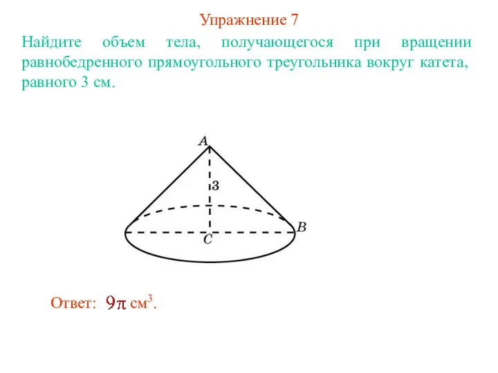 Упражнение 7 Найдите объем тела, получающегося при вращении равнобедренного прямоугольного треугольника вокруг катета, равного 3 см.