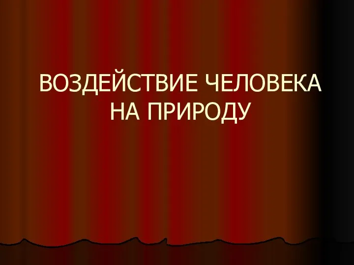 ВОЗДЕЙСТВИЕ ЧЕЛОВЕКА НА ПРИРОДУ