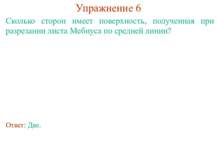 Упражнение 6 Сколько сторон имеет поверхность, полученная при разрезании листа Мебиуса по средней линии? Ответ: Две.