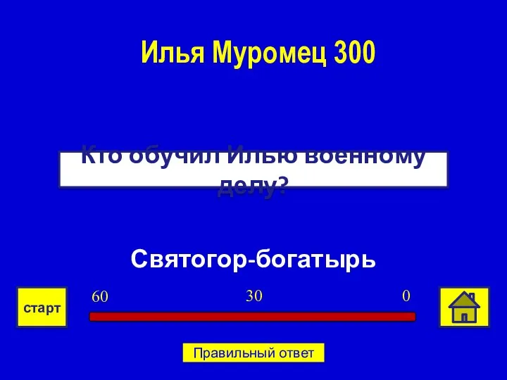 Святогор-богатырь Кто обучил Илью военному делу? Илья Муромец 300 0 30 60 старт Правильный ответ