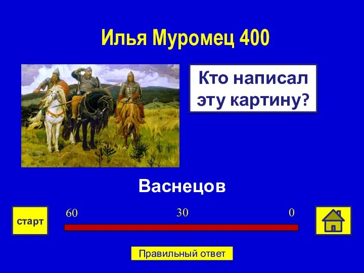 Васнецов Кто написал эту картину? Илья Муромец 400 0 30 60 старт Правильный ответ