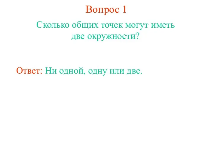 Вопрос 1 Сколько общих точек могут иметь две окружности? Ответ: Ни одной, одну или две.