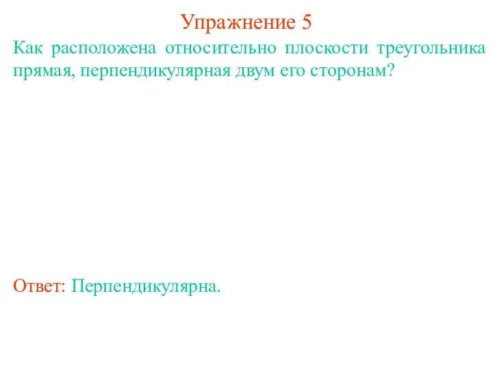 Как расположена относительно плоскости треугольника прямая, перпендикулярная двум его сторонам? Ответ: Перпендикулярна. Упражнение 5