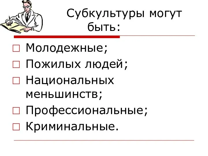 Субкультуры могут быть: Молодежные; Пожилых людей; Национальных меньшинств; Профессиональные; Криминальные.