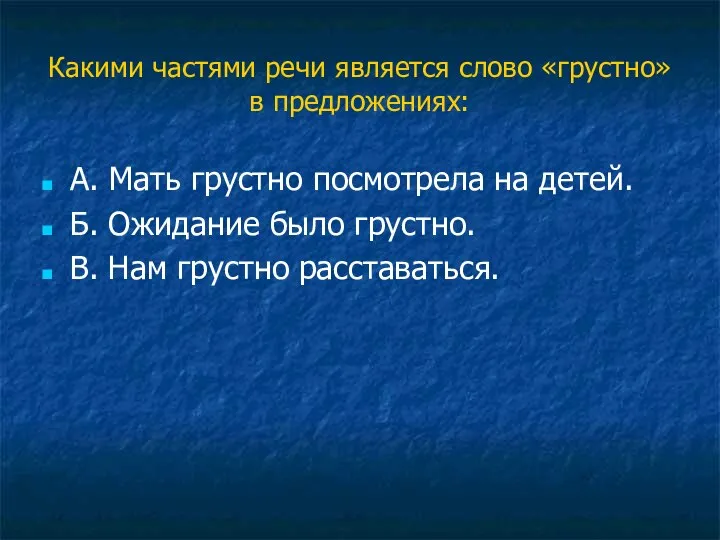 Какими частями речи является слово «грустно» в предложениях: А. Мать грустно